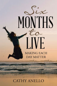 Title: Six Months to Live: Making Each Day Matter, Author: Cathy Anello