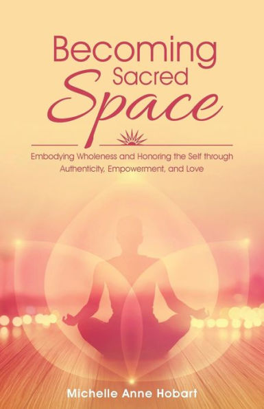 Becoming Sacred Space: Embodying Wholeness and Honoring the Self through Authenticity, Empowerment, Love