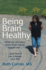 Title: Being Brain Healthy: What My Recovery from Brain Injury Taught Me and How It Can Change Your Life, Author: Ruth Curran MS