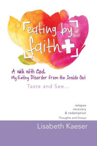 Title: Eating by Faith: A Walk With God. My Eating Disorder From The Inside Out: Taste and See..., Author: Lisabeth Kaeser