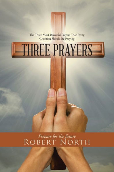 Three Prayers: The Most Powerful Prayers That Every Christian Should Be Praying