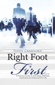 Title: Right Foot First...: A Practical Guide to Self Safety, Wellness, Awareness and Keeping Fit for Life, Author: Teddy Crawford