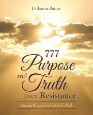 Title: 777 Purpose and Truth over Resistance: Staying Aligned with God's Path, Author: Barbanne Bainer