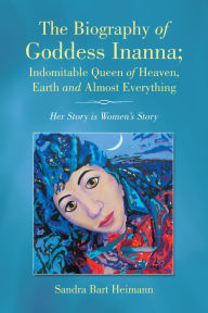 Title: The Biography of Goddess Inanna; Indomitable Queen of Heaven, Earth and Almost Everything: Her Story Is Womens Story, Author: Sandra Bart Heimann