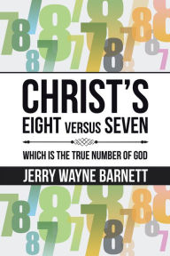 Title: Christ's Eight Versus Seven: Which Is the True Number of God, Author: Jerry Wayne Barnett