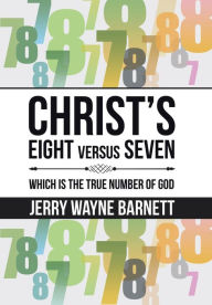 Title: Christ's Eight versus Seven: Which is the True Number of God, Author: Jerry Wayne Barnett