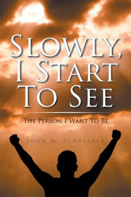 Title: Slowly, I Start to See: The Person I Want to Be, Author: John M. Schreiner