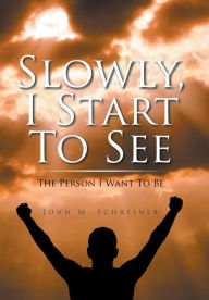 Title: Slowly, I Start To See: The Person I Want To Be, Author: John Schreiner