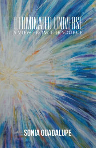 Title: Illuminated Universe: A View from the Source, Author: Sonia Guadalupe