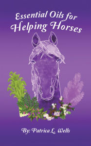 Title: Essential Oils for Helping Horses, Author: Patrica L. Wells