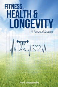 Title: Fitness, Health & Longevity a Personal Journey, Author: Frank Manganella