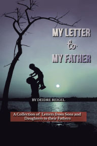 Title: My Letter to My Father: A Collection of Letters from Sons and Daughters to Their Fathers, Author: Deidre Reigel