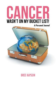 Title: Cancer Wasn'T on My Bucket List! a Personal Journal, Author: Bree Kayson