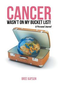 Title: Cancer Wasn't on My Bucket List!: A Personal Journal, Author: Bree Kayson