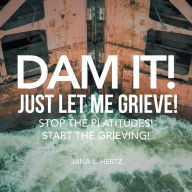 Title: Dam It! Just Let Me Grieve!: Stop the Platitudes! Start the Grieving!, Author: Jana L Hertz