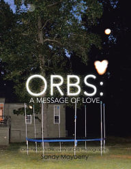 Title: Orbs: a Message of Love: One Person's Discovery of Orb Photography., Author: Sandy Mayberry