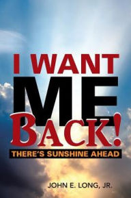 Title: I Want ME Back!: There's Sunshine Ahead, Author: John E Long Jr