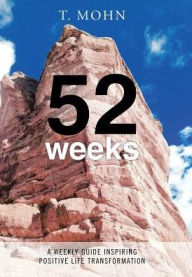 Title: 52 Weeks: A Weekly Guide Inspiring Positive Life Transformation, Author: T Mohn