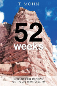 Title: 52 Weeks: A Weekly Guide Inspiring Positive Life Transformation, Author: T. Mohn