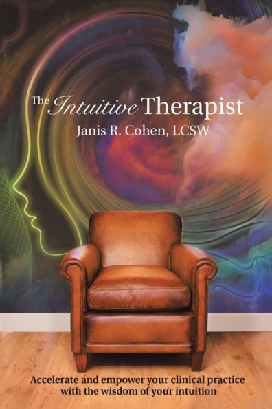 The Intuitive Therapist: Accelerate and Empower Your Clinical Practice with the Wisdom of Your Intuition