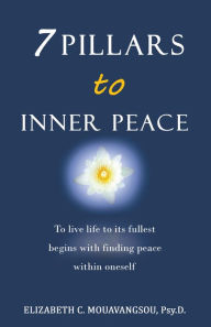 Title: 7 Pillars to Inner Peace: To Live Life to Its Fullest Begins with Finding Peace Within Oneself, Author: Elizabeth C. Mouavangsou Psy.D.