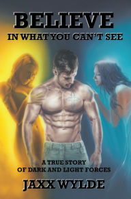 Title: Believe in What You Can't See: A True Story of Dark and Light Forces, Author: Jaxx Wylde