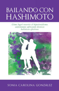 Title: Bailando Con Hashimoto: Cómo Logré Revertir El Hipotiroidismo Autoinmune Aplicando Técnicas Holísticas Efectivas, Author: Sonia González
