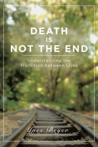 Title: Death Is Not the End: Understanding the Transition Between Lives, Author: Ines Beyer