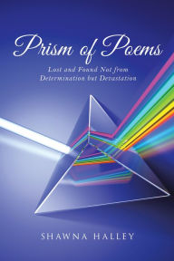 Title: Prism of Poems: Lost and Found Not from Determination but Devastation, Author: Shawna Halley