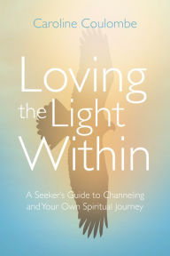 Title: Loving the Light Within: A Seeker's Guide to Channeling and Your Own Spiritual Journey, Author: Caroline Coulombe