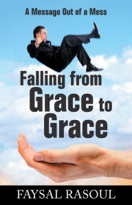 Title: Falling from Grace to Grace: A Message out of a Mess, Author: Faysal Rasoul