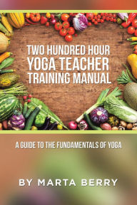 Title: Two Hundred Hour Yoga Teacher Training Manual: A Guide to the Fundamentals of Yoga, Author: Marta Berry