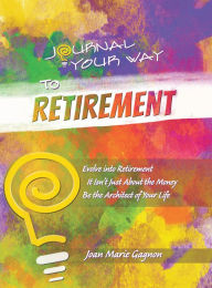 Title: Journal Your Way to Retirement: Evolve into Retirement It Isn't Just About the Money Be the Architect of Your Life, Author: Joan Marie Gagnon