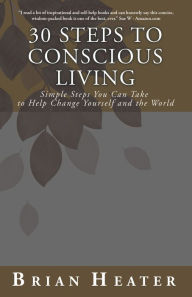 Title: 30 Steps to Conscious Living: Simple Steps You Can Take to Help Change Yourself and the World, Author: Brian Heater