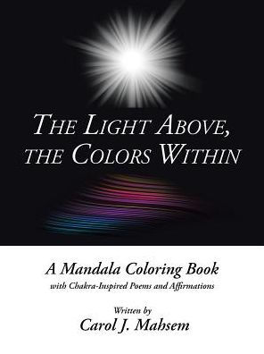 the Light Above, Colors Within: A Mandala Coloring Book with Chakra-Inspired Poems and Affirmations Written by Carol J. Mahsem