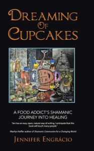 Title: Dreaming of Cupcakes: A Food Addict's Shamanic Journey into Healing, Author: Jennifer Engrïcio
