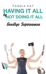 Title: Having It All by Not Doing It All: Goodbye Superwoman, Author: Pamela Hay