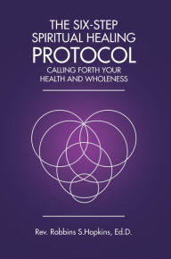 Title: The Six-Step Spiritual Healing Protocol: Calling Forth Your Health and Wholeness, Author: Robbins Hopkins