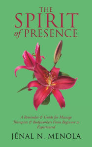 Title: The Spirit of Presence: A Reminder & Guide for Massage Therapists & Bodyworkers from Beginner to Experienced, Author: Jénal N. Menola