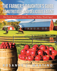 Title: The Farmer'S Daughter'S Guide to Nutritious and Delicious Eating: Best Food, Recipes, and Advice - Even Your Mother Would Agree!, Author: Rosanne C. Martino