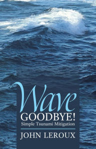 Title: Wave Goodbye!: Simple Tsunami Mitigation, Author: John LeRoux