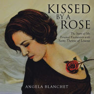 Title: Kissed by a Rose: The Story of My Personal Encounters with Saint Therese of Lisieux, Author: Angela Blanchet