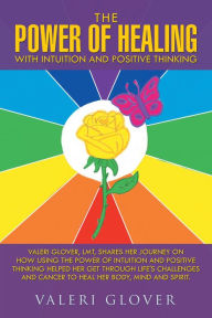 Title: The Power of Healing with Intuition and Positive Thinking: Valeri Glover, Lmt, Shares Her Journey on How Using the Power of Intuition and Positive Thinking Helped Her Get Through Life's Challenges and Cancer to Heal Her Body, Mind and Spirit., Author: Valeri Glover