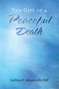 Title: The Gift of a Peaceful Death, Author: Kathryn F. Weymouth PhD