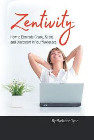 Title: Zentivity: How to Eliminate Chaos, Stress, and Discontent in Your Workplace., Author: Marianne Clyde