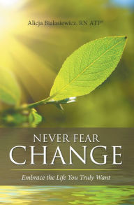 Title: Never Fear Change: Embrace the Life You Truly Want, Author: Alicja Bialasiewicz RN ATP