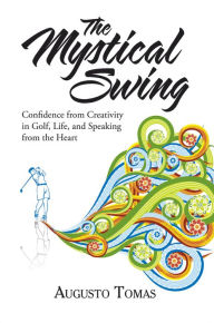 Title: The Mystical Swing: Confidence from Creativity in Golf, Life, and Speaking from the Heart, Author: Augusto Tomas
