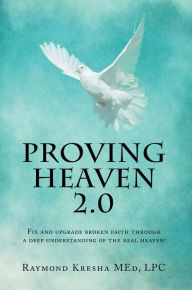 Title: Proving Heaven 2.0: Fix and Upgrade Broken Faith Through a Deep Understanding of the Real Heaven!, Author: Raymond Kresha MEd LPC