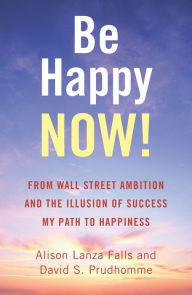 Title: Be Happy Now!: From Wall Street Ambition and the Illusion of Success My Path to Happiness, Author: Alison Lanza Falls