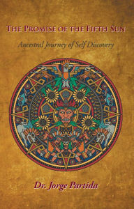 Title: The Promise of the Fifth Sun: Ancestral Journey of Self-Discovery, Author: Dr. Jorge Partida